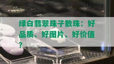 绿白翡翠珠子散珠：好品质、好图片、好价值？