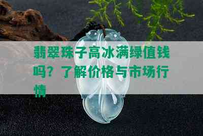 翡翠珠子高冰满绿值钱吗？了解价格与市场行情