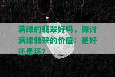 满绿的翡翠好吗，探讨满绿翡翠的价值：是好还是坏？