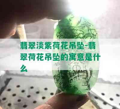 翡翠淡紫荷花吊坠-翡翠荷花吊坠的寓意是什么