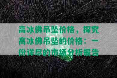 高冰佛吊坠价格，探究高冰佛吊坠的价格：一份详尽的市场分析报告