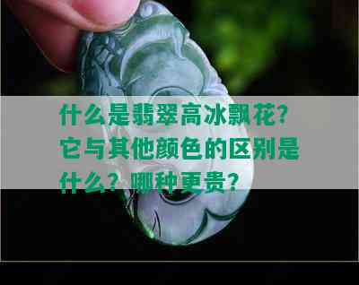 什么是翡翠高冰飘花？它与其他颜色的区别是什么？哪种更贵？