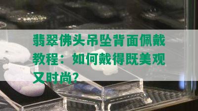 翡翠佛头吊坠背面佩戴教程：如何戴得既美观又时尚？