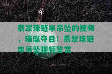 翡翠珠链串吊坠的视频，璀璨夺目！翡翠珠链串吊坠视频鉴赏