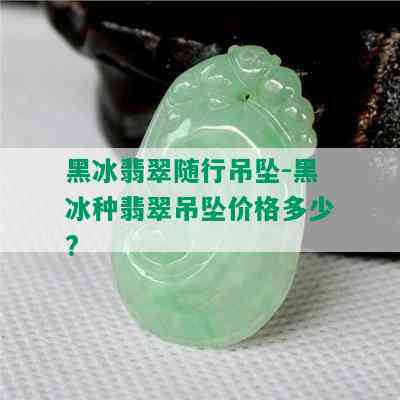 黑冰翡翠随行吊坠-黑冰种翡翠吊坠价格多少?