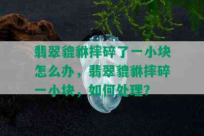 翡翠貔貅摔碎了一小块怎么办，翡翠貔貅摔碎一小块，如何处理？