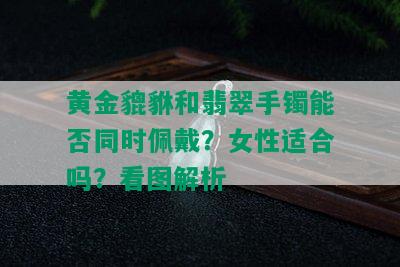 黄金貔貅和翡翠手镯能否同时佩戴？女性适合吗？看图解析