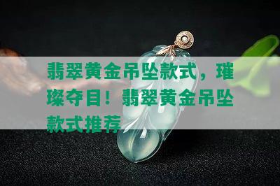 翡翠黄金吊坠款式，璀璨夺目！翡翠黄金吊坠款式推荐