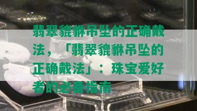 翡翠貔貅吊坠的正确戴法，「翡翠貔貅吊坠的正确戴法」：珠宝爱好者的必备指南