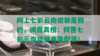 网上七彩云南貔貅是假的，揭露真相：网售七彩云南貔貅竟是假货！