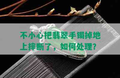 不小心把翡翠手镯掉地上摔断了，如何处理？