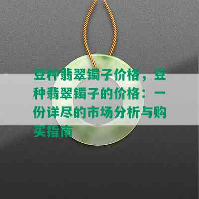 豆种翡翠镯子价格，豆种翡翠镯子的价格：一份详尽的市场分析与购买指南