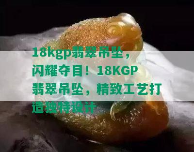 18kgp翡翠吊坠，闪耀夺目！18KGP翡翠吊坠，精致工艺打造独特设计