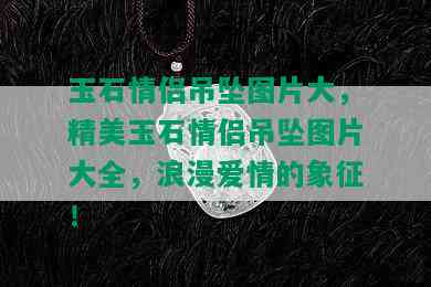 玉石情侣吊坠图片大，精美玉石情侣吊坠图片大全，浪漫爱情的象征！