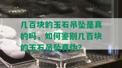 几百块的玉石吊坠是真的吗，如何鉴别几百块的玉石吊坠真伪？