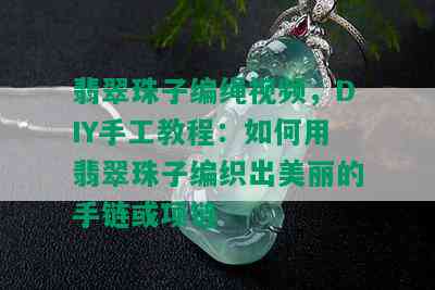 翡翠珠子编绳视频，DIY手工教程：如何用翡翠珠子编织出美丽的手链或项链