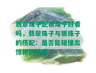 翡翠珠子配银珠子好看吗，翡翠珠子与银珠子的搭配：是否能碰撞出惊艳的美感？