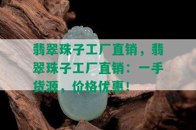 翡翠珠子工厂直销，翡翠珠子工厂直销：一手货源，价格优惠！