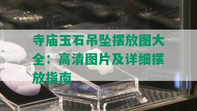 寺庙玉石吊坠摆放图大全：高清图片及详细摆放指南