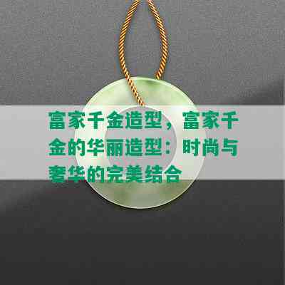 富家千金造型，富家千金的华丽造型：时尚与奢华的完美结合