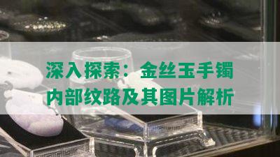 深入探索：金丝玉手镯内部纹路及其图片解析