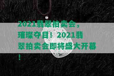 2021翡翠拍卖会，璀璨夺目！2021翡翠拍卖会即将盛大开幕！