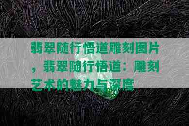 翡翠随行悟道雕刻图片，翡翠随行悟道：雕刻艺术的魅力与深度