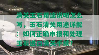 清关玉石用途说明怎么写，玉石清关用途详解：如何正确申报和处理玉石进口清关手续？