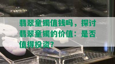 翡翠童镯值钱吗，探讨翡翠童镯的价值：是否值得投资？