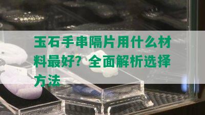 玉石手串隔片用什么材料更好？全面解析选择方法