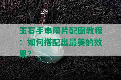 玉石手串隔片配图教程：如何搭配出最美的效果？