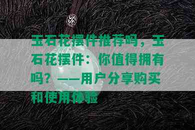 玉石花摆件推荐吗，玉石花摆件：你值得拥有吗？——用户分享购买和使用体验