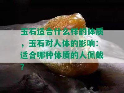 玉石适合什么样的体质，玉石对人体的影响：适合哪种体质的人佩戴？