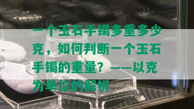 一个玉石手镯多重多少克，如何判断一个玉石手镯的重量？——以克为单位的解析