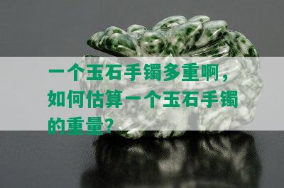 一个玉石手镯多重啊，如何估算一个玉石手镯的重量？