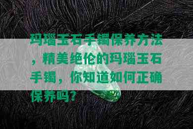 玛瑙玉石手镯保养方法，精美绝伦的玛瑙玉石手镯，你知道如何正确保养吗？