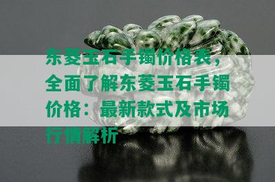 东菱玉石手镯价格表，全面了解东菱玉石手镯价格：最新款式及市场行情解析