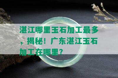 湛江哪里玉石加工最多，揭秘！广东湛江玉石加工在哪里？