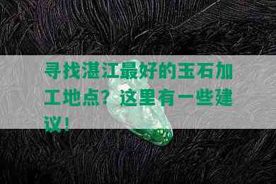 寻找湛江更好的玉石加工地点？这里有一些建议！