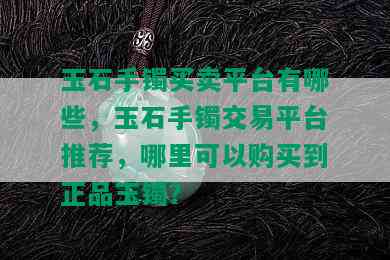 玉石手镯买卖平台有哪些，玉石手镯交易平台推荐，哪里可以购买到正品玉镯？