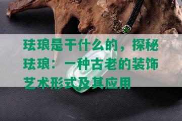 珐琅是干什么的，探秘珐琅：一种古老的装饰艺术形式及其应用