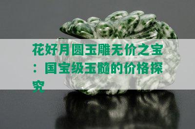 花好月圆玉雕无价之宝：国宝级玉髓的价格探究