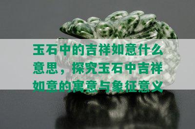 玉石中的吉祥如意什么意思，探究玉石中吉祥如意的寓意与象征意义