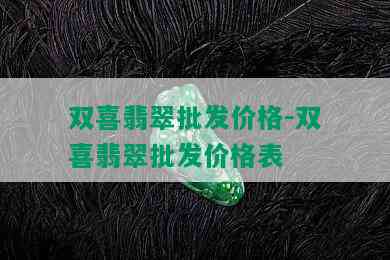 双喜翡翠批发价格-双喜翡翠批发价格表