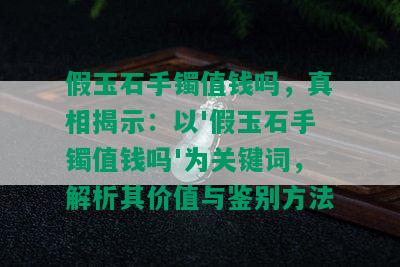 假玉石手镯值钱吗，真相揭示：以'假玉石手镯值钱吗'为关键词，解析其价值与鉴别方法