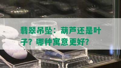 翡翠吊坠：葫芦还是叶子？哪种寓意更好？