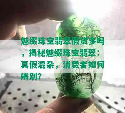 魅缀珠宝翡翠假货多吗，揭秘魅缀珠宝翡翠：真假混杂，消费者如何辨别？