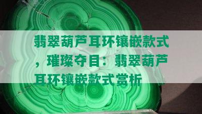 翡翠葫芦耳环镶嵌款式，璀璨夺目：翡翠葫芦耳环镶嵌款式赏析