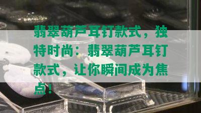 翡翠葫芦耳钉款式，独特时尚：翡翠葫芦耳钉款式，让你瞬间成为焦点！