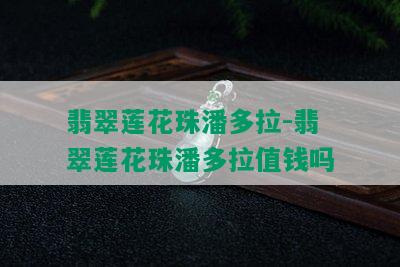 翡翠莲花珠潘多拉-翡翠莲花珠潘多拉值钱吗